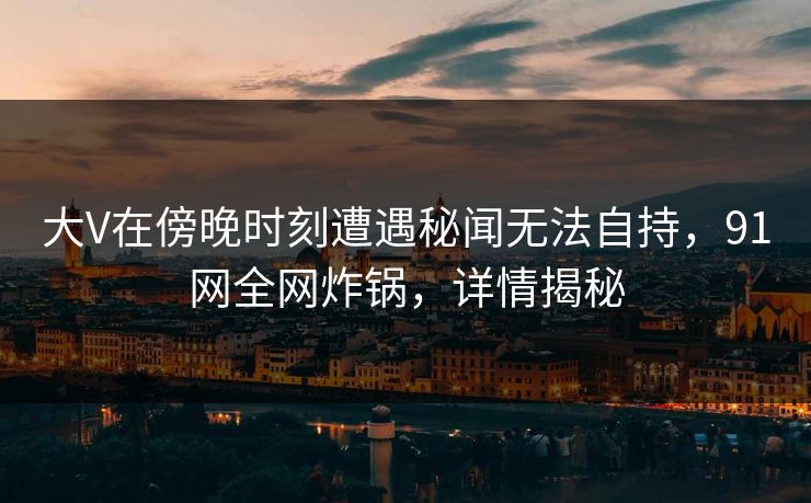 大V在傍晚时刻遭遇秘闻无法自持，91网全网炸锅，详情揭秘