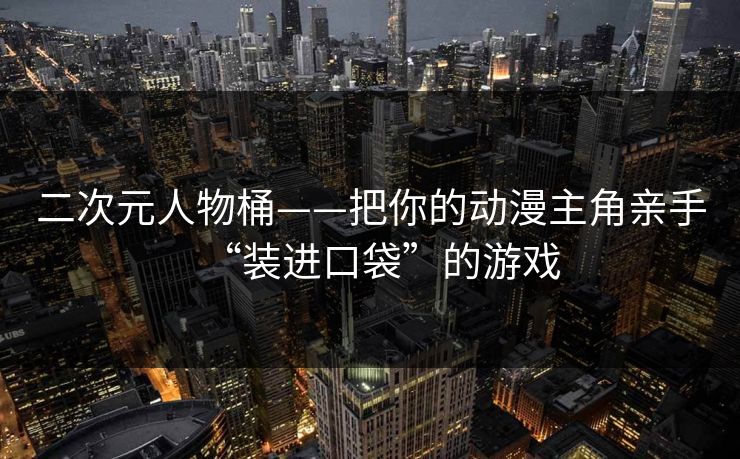 二次元人物桶——把你的动漫主角亲手“装进口袋”的游戏