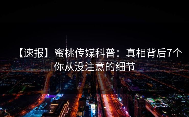 【速报】蜜桃传媒科普：真相背后7个你从没注意的细节