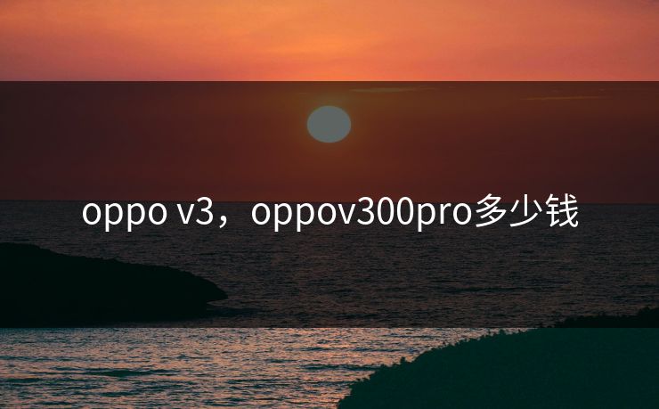 oppo v3，oppov300pro多少钱