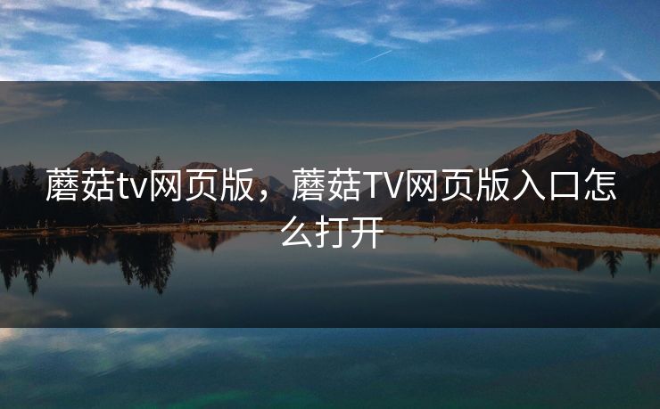 蘑菇tv网页版，蘑菇TV网页版入口怎么打开