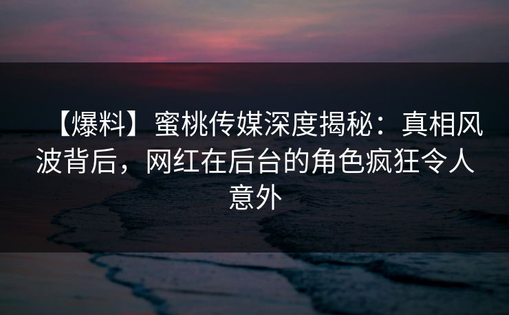 【爆料】蜜桃传媒深度揭秘:真相风波背后,网红在后台的角色疯狂令人意外 第1张 【爆料】蜜桃传媒深度揭秘:真相风波背后,网红在后台的角色疯狂令人意外 第1张
