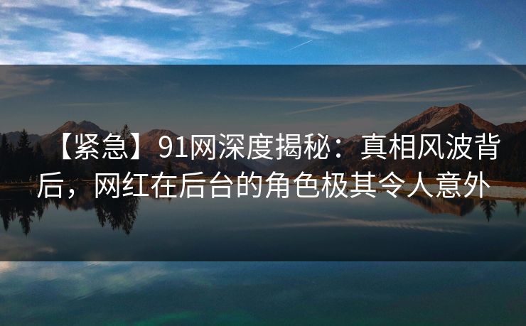 【紧急】91网深度揭秘：真相风波背后，网红在后台的角色极其令人意外