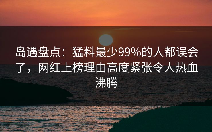 岛遇盘点:猛料最少99%的人都误会了,网红上榜理由高度紧张令人热血沸腾