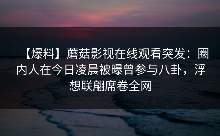 【爆料】蘑菇影视在线观看突发:圈内人在今日凌晨被曝曾参与八卦,浮想联翩席卷全网