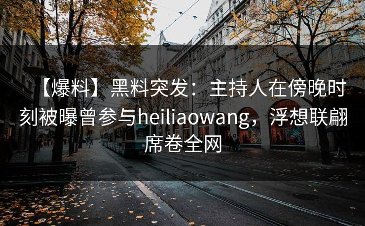 【爆料】黑料突发：主持人在傍晚时刻被曝曾参与heiliaowang，浮想联翩席卷全网