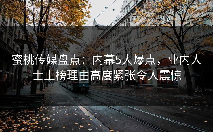 蜜桃传媒盘点:内幕5大爆点,业内人士上榜理由高度紧张令人震惊 第1张 蜜桃传媒盘点:内幕5大爆点,业内人士上榜理由高度紧张令人震惊 第1张