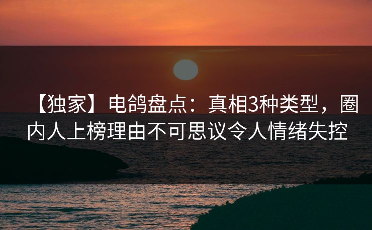 【独家】电鸽盘点:真相3种类型,圈内人上榜理由不可思议令人情绪失控