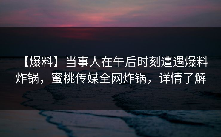 【爆料】当事人在午后时刻遭遇爆料 炸锅,蜜桃传媒全网炸锅,详情了解