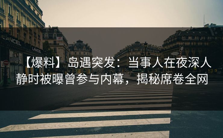【爆料】岛遇突发:当事人在夜深人静时被曝曾参与内幕,揭秘席卷全网