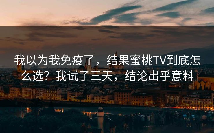 我以为我免疫了,结果蜜桃TV到底怎么选?我试了三天,结论出乎意料