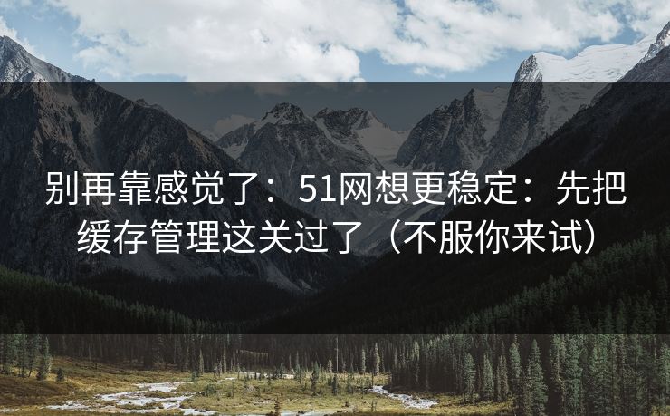 别再靠感觉了:51网想更稳定:先把缓存管理这关过了(不服你来试)