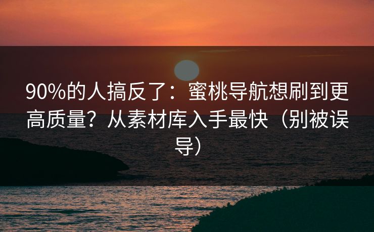 90%的人搞反了：蜜桃导航想刷到更高质量？从素材库入手最快（别被误导）
