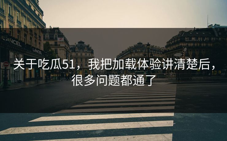关于吃瓜51，我把加载体验讲清楚后，很多问题都通了