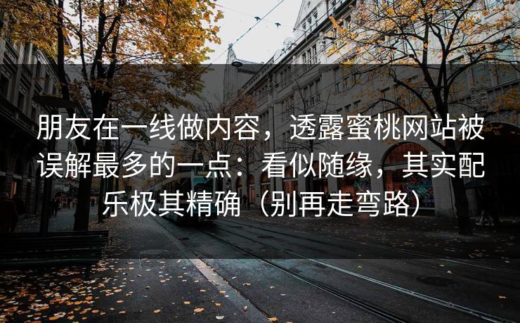 朋友在一线做内容，透露蜜桃网站被误解最多的一点：看似随缘，其实配乐极其精确（别再走弯路）