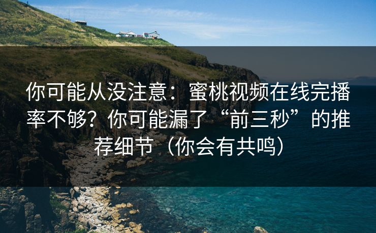 你可能从没注意：蜜桃视频在线完播率不够？你可能漏了“前三秒”的推荐细节（你会有共鸣）