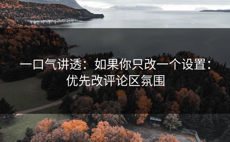 一口气讲透：如果你只改一个设置：优先改评论区氛围