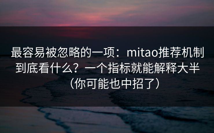 最容易被忽略的一项：mitao推荐机制到底看什么？一个指标就能解释大半（你可能也中招了）  第1张