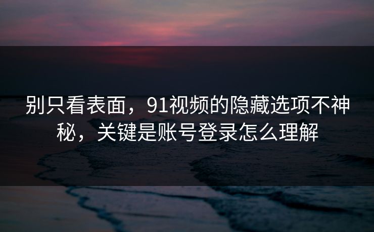 别只看表面，91视频的隐藏选项不神秘，关键是账号登录怎么理解