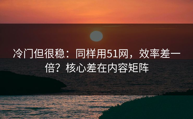 冷门但很稳：同样用51网，效率差一倍？核心差在内容矩阵