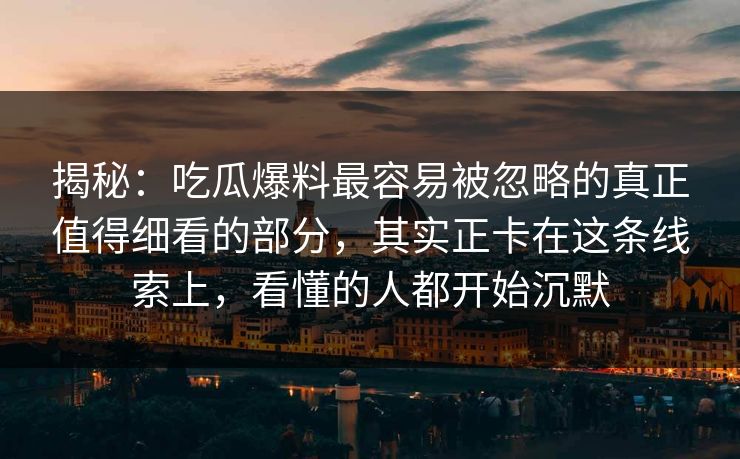 揭秘:吃瓜爆料最容易被忽略的真正值得细看的部分,其实正卡在这条线索上,看懂的人都开始沉默 揭秘:吃瓜爆料最容易被忽略的真正值得细看的部分,其实正卡在这条线索上,看懂的人都开始沉默