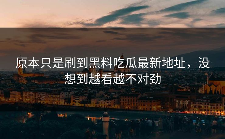 原本只是刷到黑料吃瓜最新地址,没想到越看越不对劲 第1张 原本只是刷到黑料吃瓜最新地址,没想到越看越不对劲 第1张