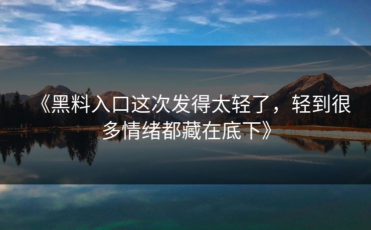 《黑料入口这次发得太轻了，轻到很多情绪都藏在底下》  第1张