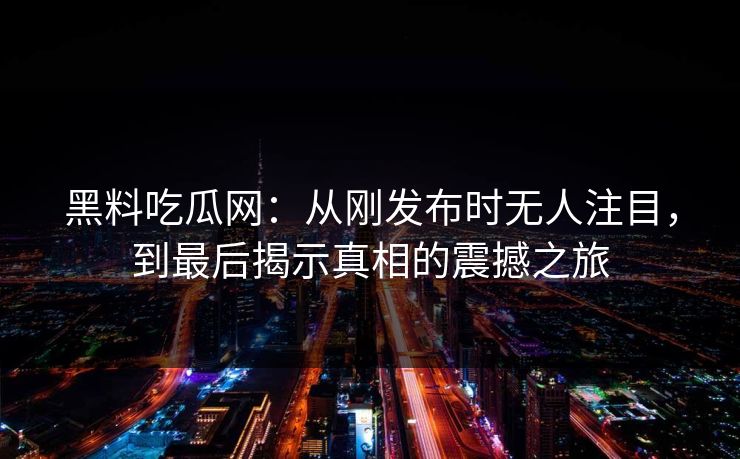 黑料吃瓜网:从刚发布时无人注目,到最后揭示真相的震撼之旅